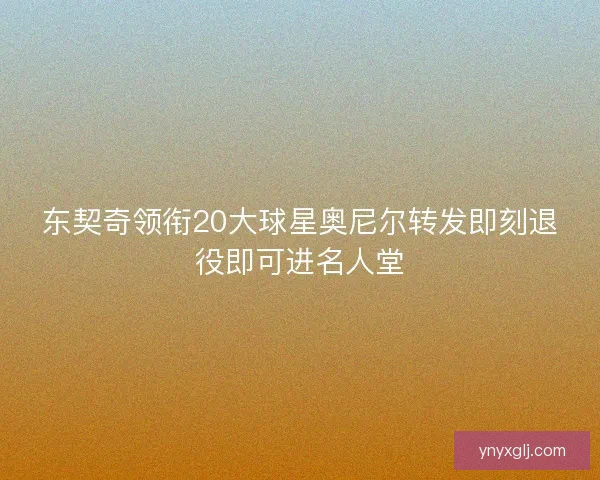 东契奇领衔20大球星奥尼尔转发即刻退役即可进名人堂