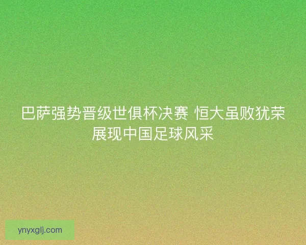 巴萨强势晋级世俱杯决赛 恒大虽败犹荣展现中国足球风采